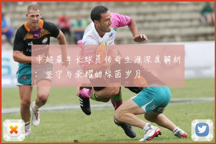 中超最年长球员传奇生涯深度解析：坚守与荣耀的绿茵岁月