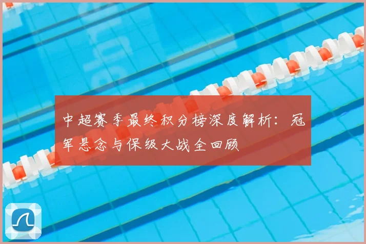 中超赛季最终积分榜深度解析：冠军悬念与保级大战全回顾