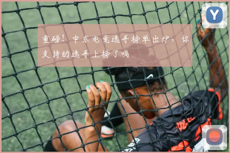 重磅!中东电竞选手榜单出炉,你支持的选手上榜了吗