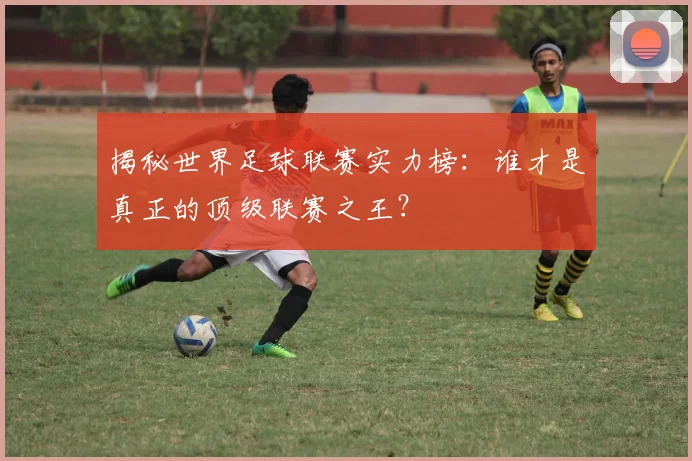 揭秘世界足球联赛实力榜:谁才是真正的顶级联赛之王?