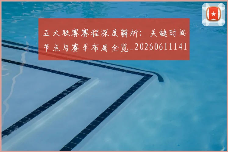 五大联赛赛程深度解析:关键时间节点与赛季布局全览_20260611141826