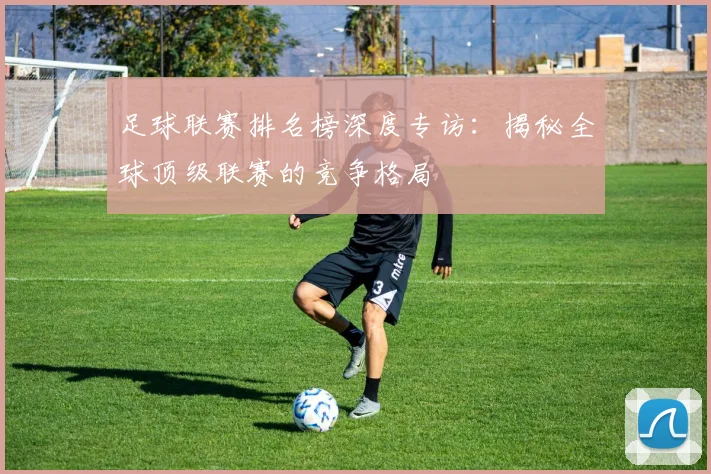足球联赛排名榜深度专访:揭秘全球顶级联赛的竞争格局