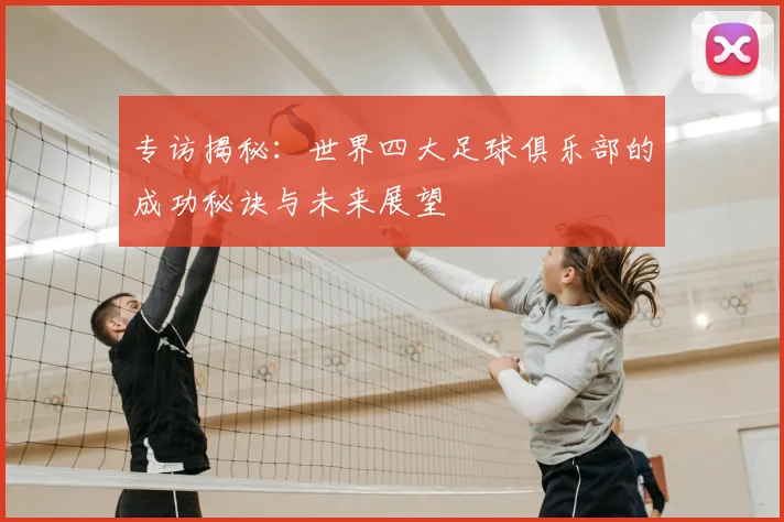 专访揭秘:世界四大足球俱乐部的成功秘诀与未来展望