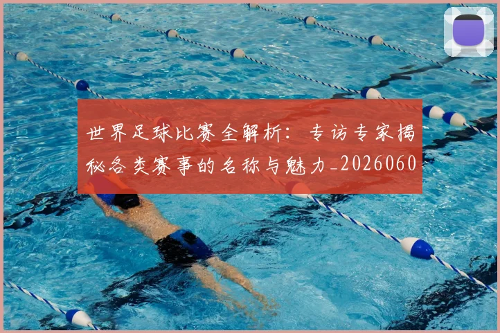 世界足球比赛全解析:专访专家揭秘各类赛事的名称与魅力_20260609201454