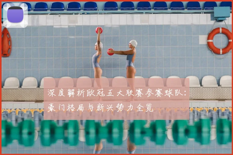 深度解析欧冠五大联赛参赛球队:豪门格局与新兴势力全览
