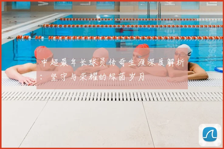 中超最年长球员传奇生涯深度解析:坚守与荣耀的绿茵岁月