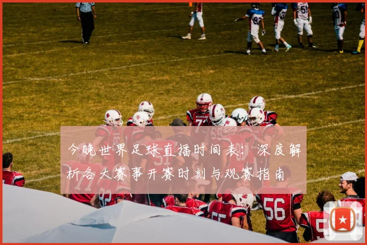 今晚世界足球直播时间表:深度解析各大赛事开赛时刻与观赛指南