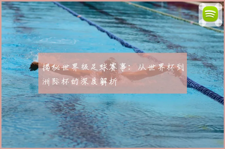揭秘世界级足球赛事:从世界杯到洲际杯的深度解析