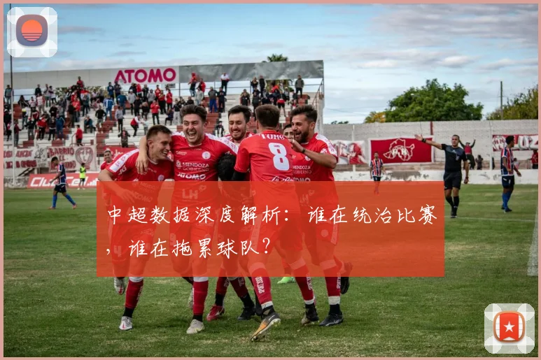 中超数据深度解析：谁在统治比赛，谁在拖累球队？