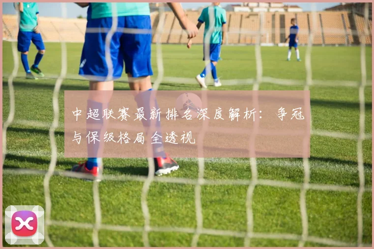 中超联赛最新排名深度解析:争冠与保级格局全透视
