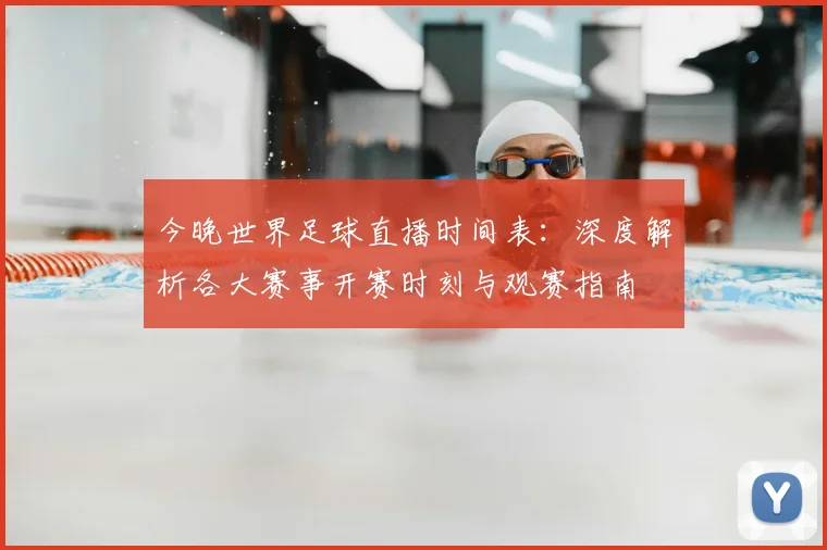 今晚世界足球直播时间表:深度解析各大赛事开赛时刻与观赛指南
