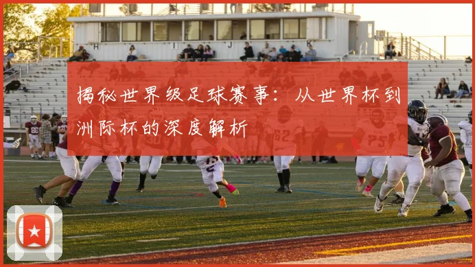 揭秘世界级足球赛事:从世界杯到洲际杯的深度解析