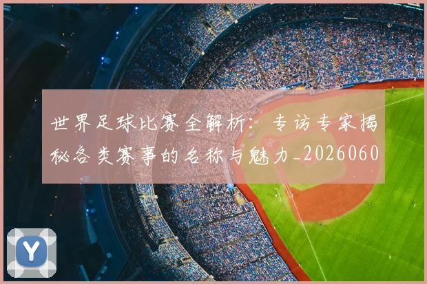 世界足球比赛全解析:专访专家揭秘各类赛事的名称与魅力_20260609201454