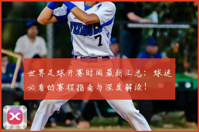 世界足球开赛时间最新汇总:球迷必看的赛程指南与深度解读!